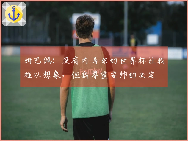 姆巴佩：没有内马尔的世界杯让我难以想象，但我尊重安帅的决定