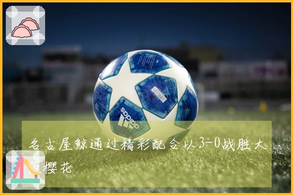 名古屋鲸通过精彩配合以3-0战胜大阪樱花