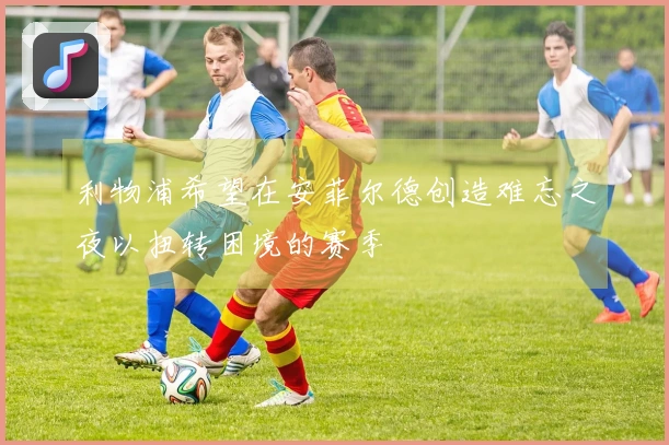 利物浦希望在安菲尔德创造难忘之夜以扭转困境的赛季