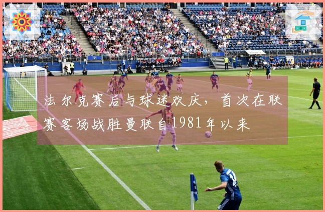 法尔克赛后与球迷欢庆，首次在联赛客场战胜曼联自1981年以来