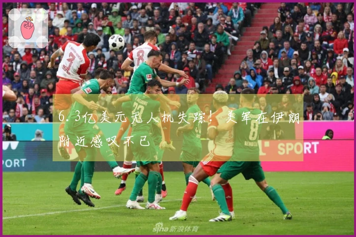 6.3亿美元无人机失踪！美军在伊朗附近感叹不已