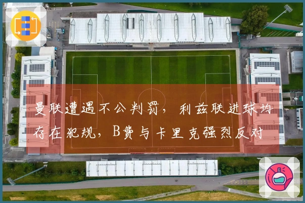 曼联遭遇不公判罚，利兹联进球均存在犯规，B费与卡里克强烈反对