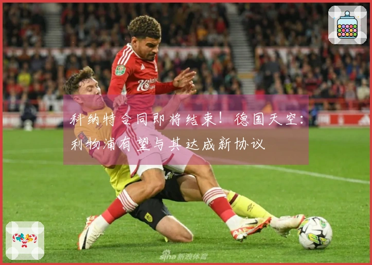 科纳特合同即将结束！德国天空：利物浦有望与其达成新协议