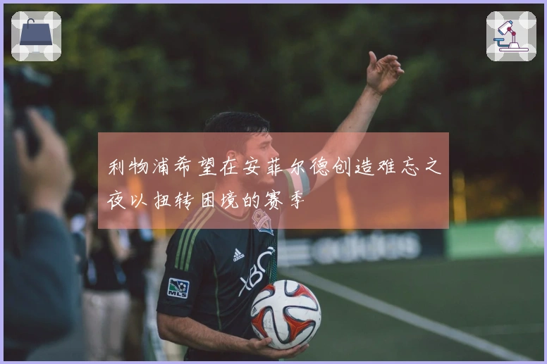 利物浦希望在安菲尔德创造难忘之夜以扭转困境的赛季