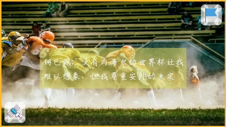 姆巴佩：没有内马尔的世界杯让我难以想象，但我尊重安帅的决定