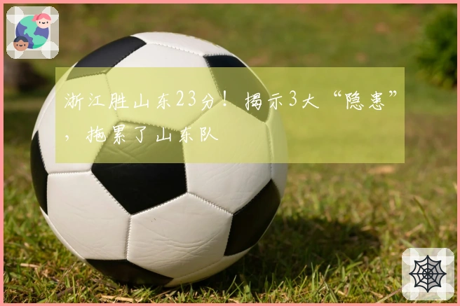 浙江胜山东23分！揭示3大“隐患”，拖累了山东队