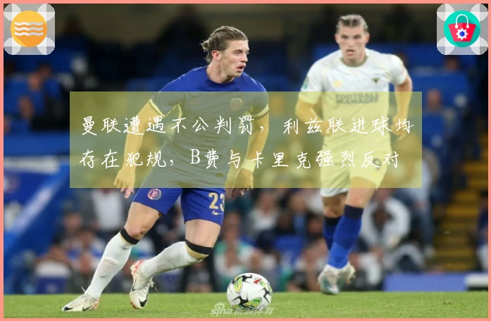 曼联遭遇不公判罚，利兹联进球均存在犯规，B费与卡里克强烈反对
