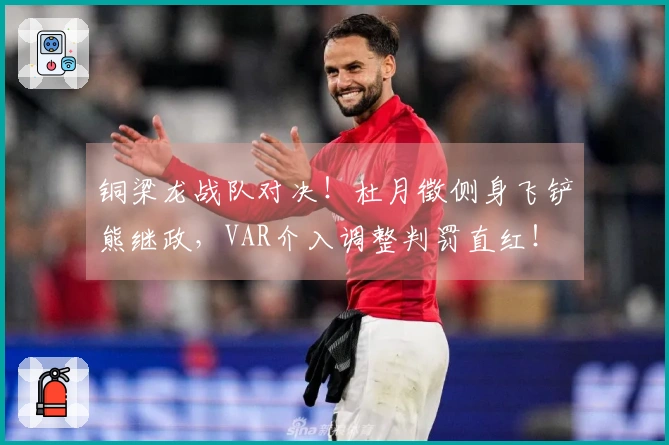 铜梁龙战队对决！杜月徵侧身飞铲熊继政，VAR介入调整判罚直红！