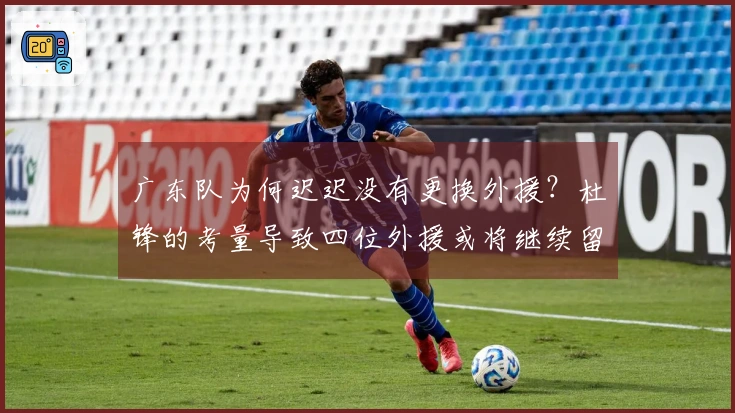 广东队为何迟迟没有更换外援？杜锋的考量导致四位外援或将继续留队