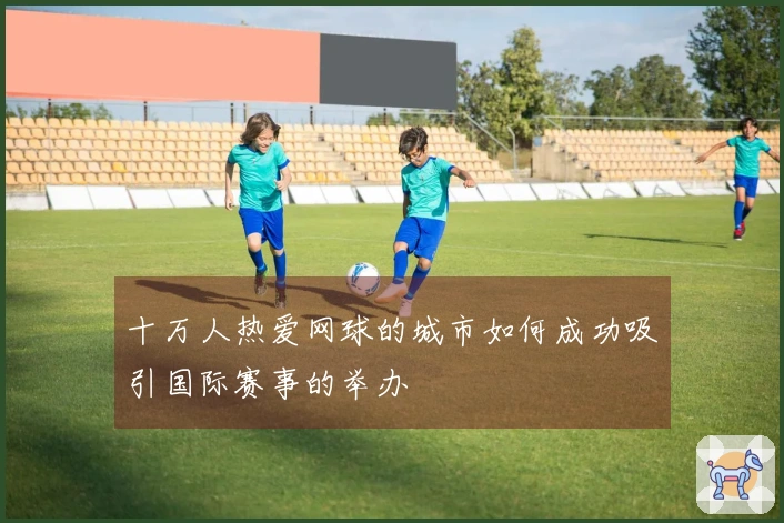 十万人热爱网球的城市如何成功吸引国际赛事的举办