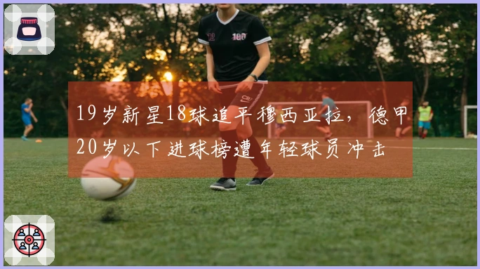 19岁新星18球追平穆西亚拉，德甲20岁以下进球榜遭年轻球员冲击