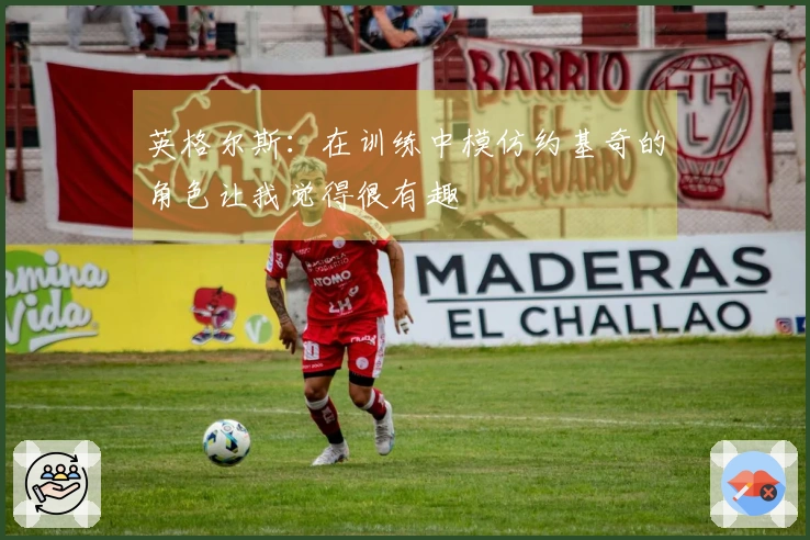 英格尔斯：在训练中模仿约基奇的角色让我觉得很有趣