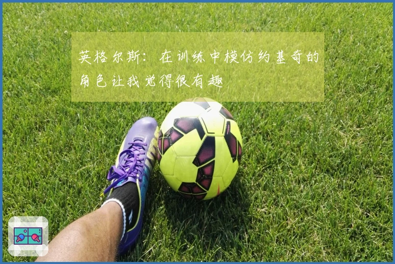 英格尔斯：在训练中模仿约基奇的角色让我觉得很有趣