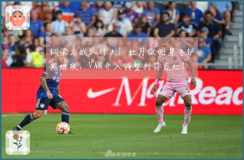 铜梁龙战队对决！杜月徵侧身飞铲熊继政，VAR介入调整判罚直红！