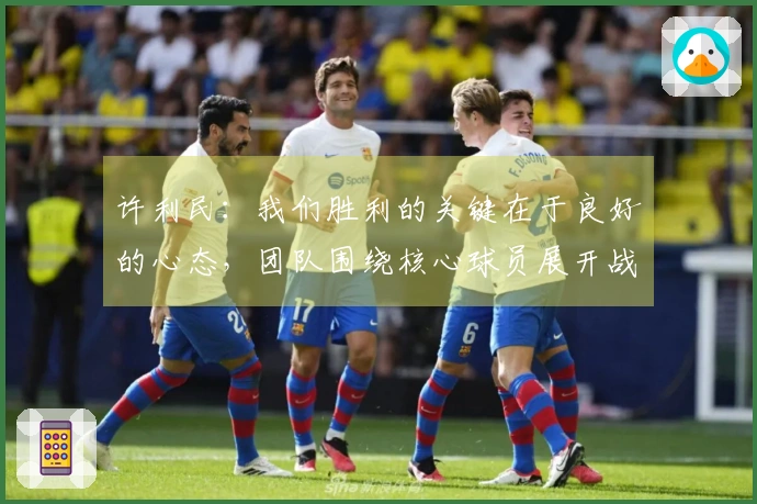 许利民：我们胜利的关键在于良好的心态，团队围绕核心球员展开战术。