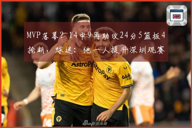 MVP落幕？14中9再助攻24分5篮板4抢断，球迷：他一人提升深圳观赛热度